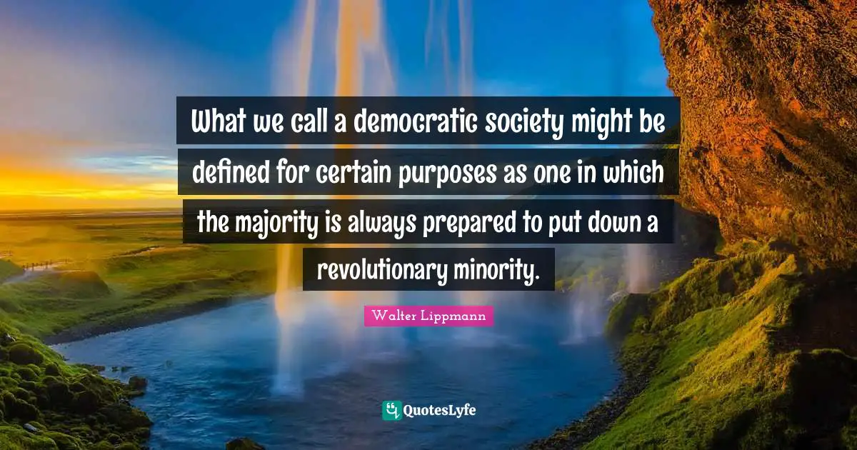 Walter Lippmann Quotes: "What we call a democratic society might be defined for certain purposes as one in which the majority is always prepared to put down a revolutionary minority."
