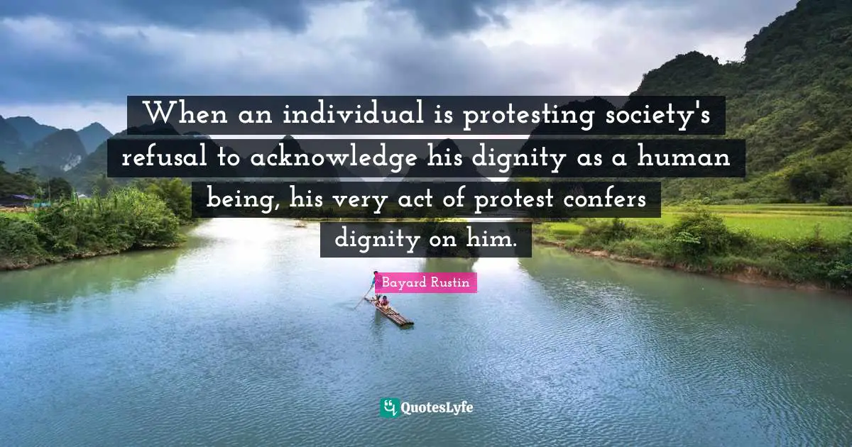Protest Quotes: "When an individual is protesting society's refusal to acknowledge his dignity as a human being, his very act of protest confers dignity on him."