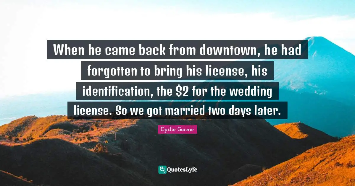 When he came back from downtown, he had forgotten to bring his license, his identification, the $2 for the wedding license. So we got married two days later.