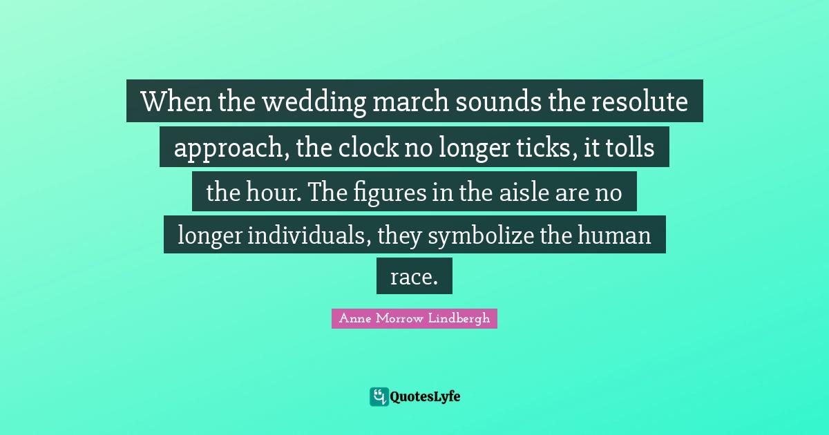 When the wedding march sounds the resolute approach, the clock no long... Quote by Anne Morrow