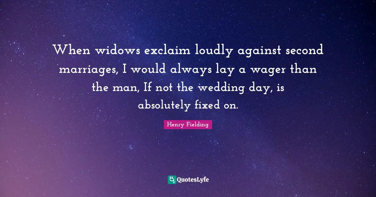 When widows exclaim loudly against second marriages, I would always lay a wager than the man, If not the wedding day, is absolutely fixed on.