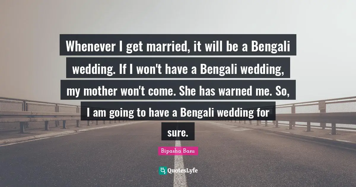 Whenever I get married, it will be a Bengali wedding. If I won't have a Bengali wedding, my mother won't come. She has warned me. So, I am going to have a Bengali wedding for sure.