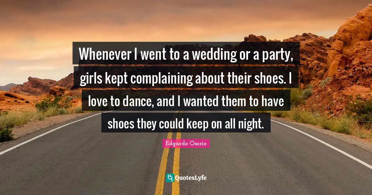Whenever I went to a wedding or a party, girls kept complaining about their shoes. I love to dance, and I wanted them to have shoes they could keep on all night.