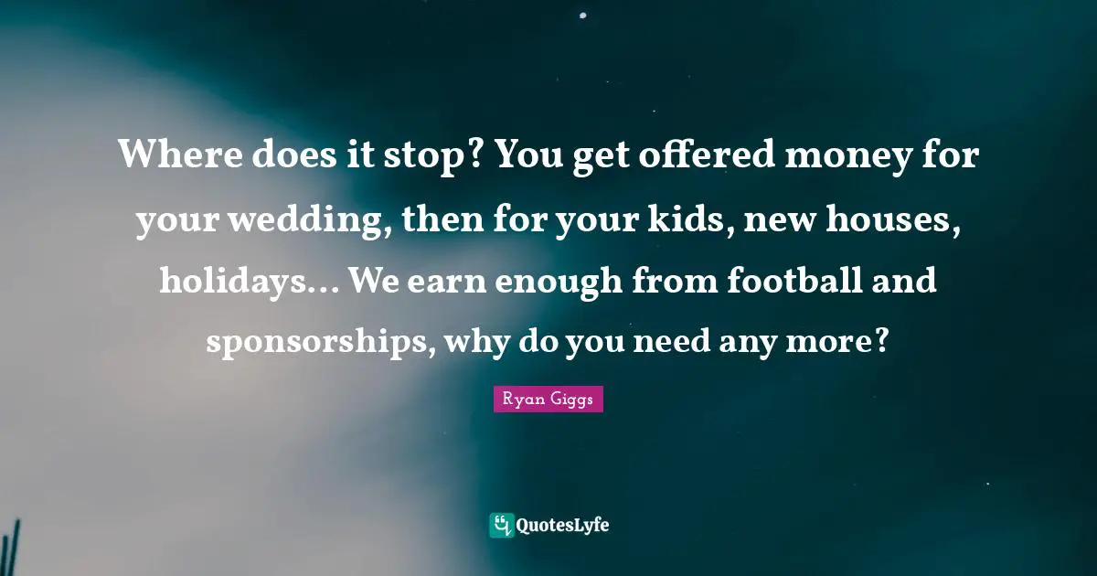 Where does it stop? You get offered money for your wedding, then for your kids, new houses, holidays... We earn enough from football and sponsorships, why do you need any more?