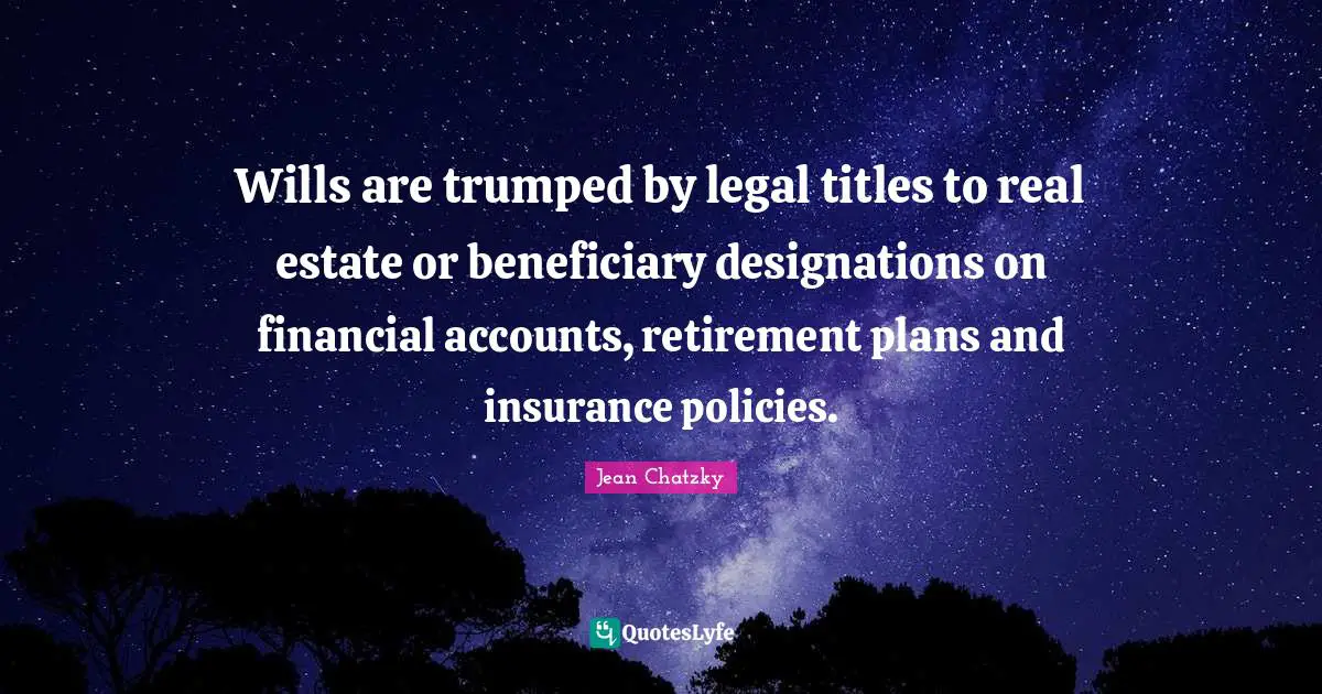 Wills are trumped by legal titles to real estate or beneficiary designations on financial accounts, retirement plans and insurance policies.