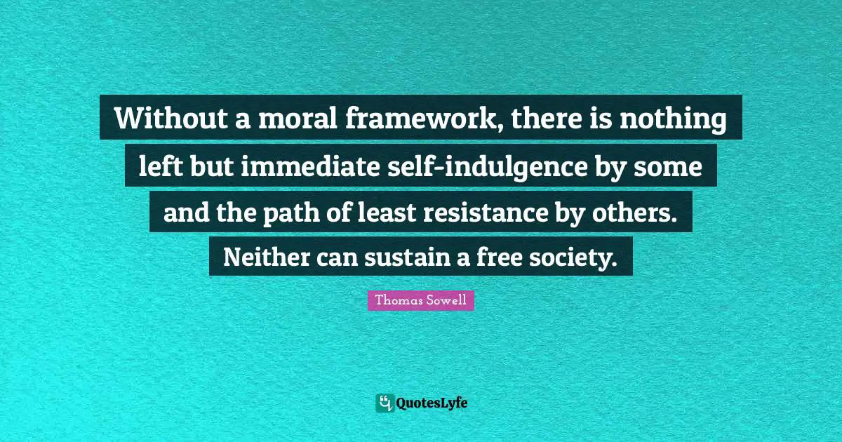 Without a moral framework, there is nothing left but immediate self-indulgence by some and the path of least resistance by others. Neither can sustain a free society.