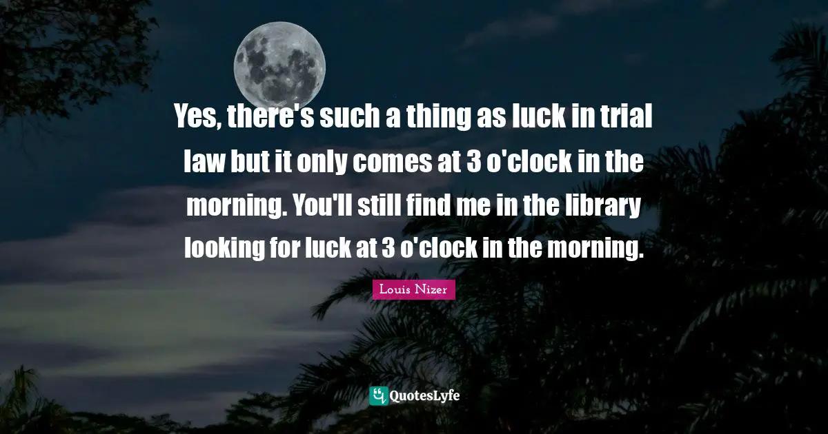 Louis Nizer Quotes: "Yes, there's such a thing as luck in trial law but it only comes at 3 o'clock in the morning. You'll still find me in the library looking for luck at 3 o'clock in the morning."