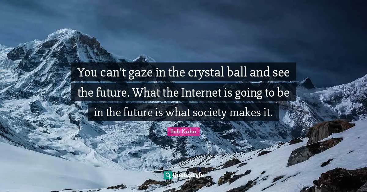 You can't gaze in the crystal ball and see the future. What the Internet is going to be in the future is what society makes it.
