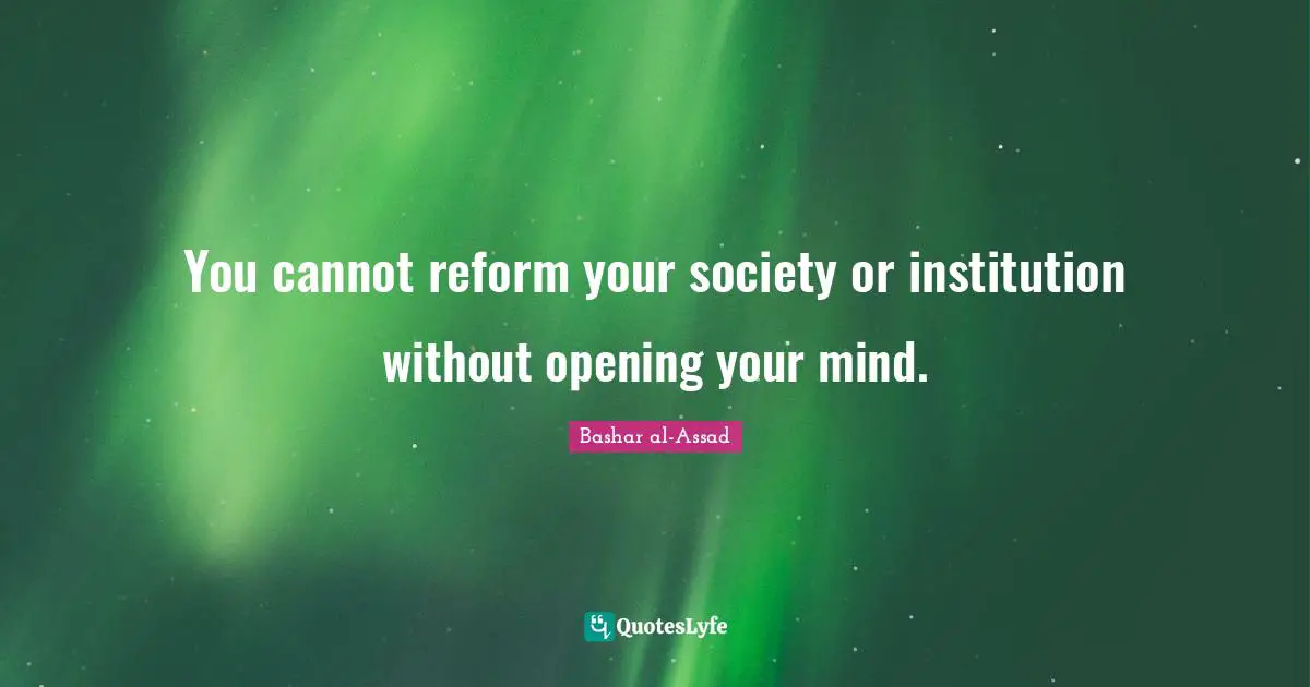 You cannot reform your society or institution without opening your mind.