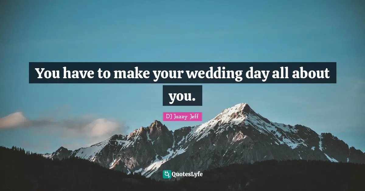 You have to make your wedding day all about you.