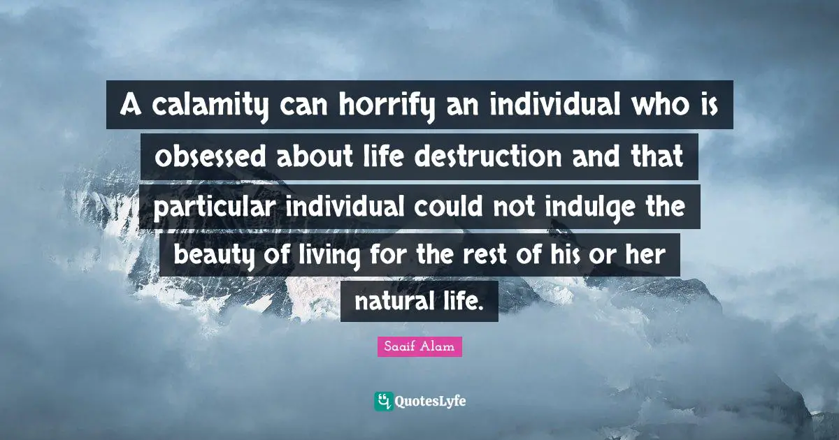 A calamity can horrify an individual who is obsessed about life destruction and that particular individual could not indulge the beauty of living for the rest of his or her natural life.