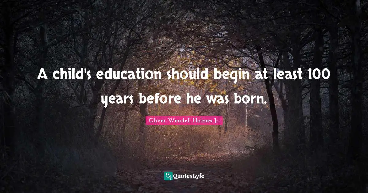 A child's education should begin at least 100 years before he was born.