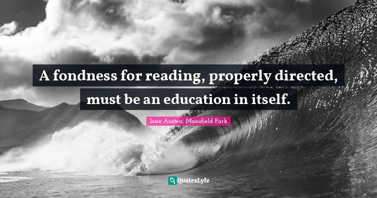 A fondness for reading, properly directed, must be an education in itself.