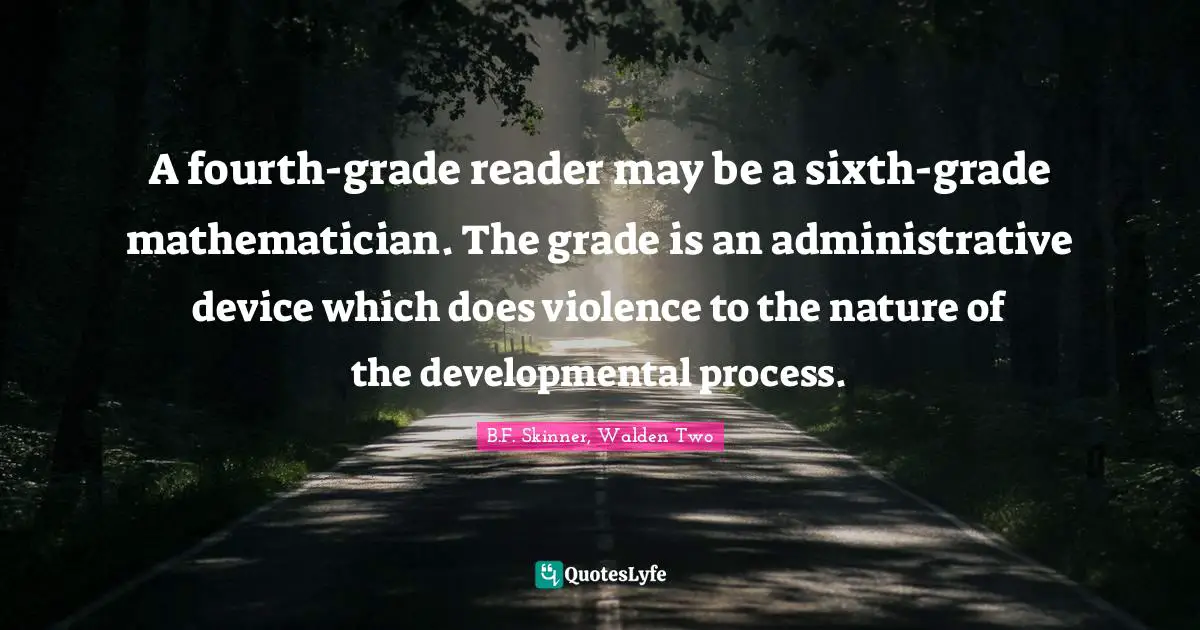 B.F. Skinner Quotes: "A fourth-grade reader may be a sixth-grade mathematician. The grade is an administrative device which does violence to the nature of the developmental process."