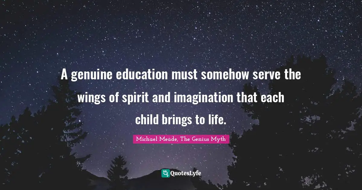 A genuine education must somehow serve the wings of spirit and imagination that each child brings to life.