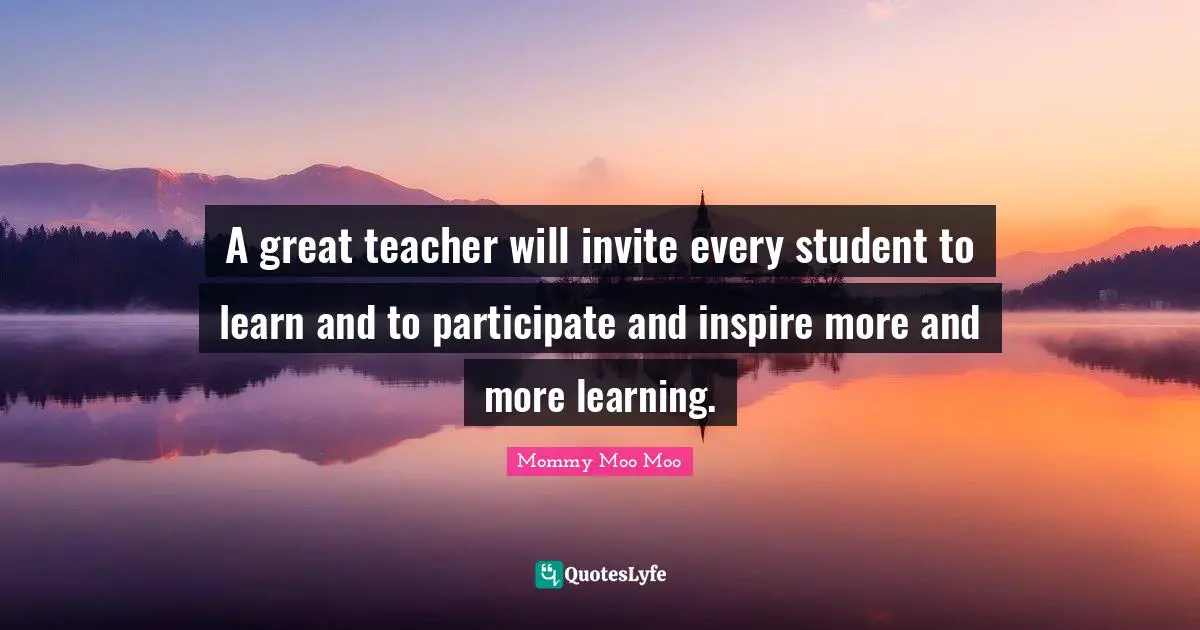 Mommy Moo Moo Quotes: "A great teacher will invite every student to learn and to participate and inspire more and more learning."