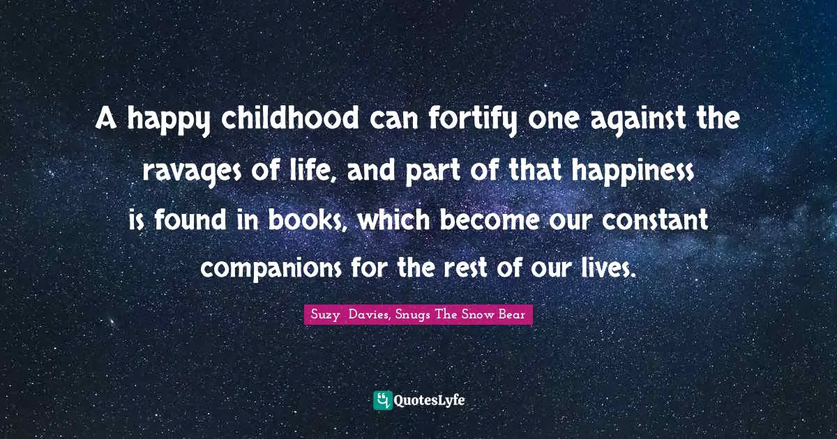 A happy childhood can fortify one against the ravages of life, and part of that happiness is found in books, which become our constant companions for the rest of our lives.