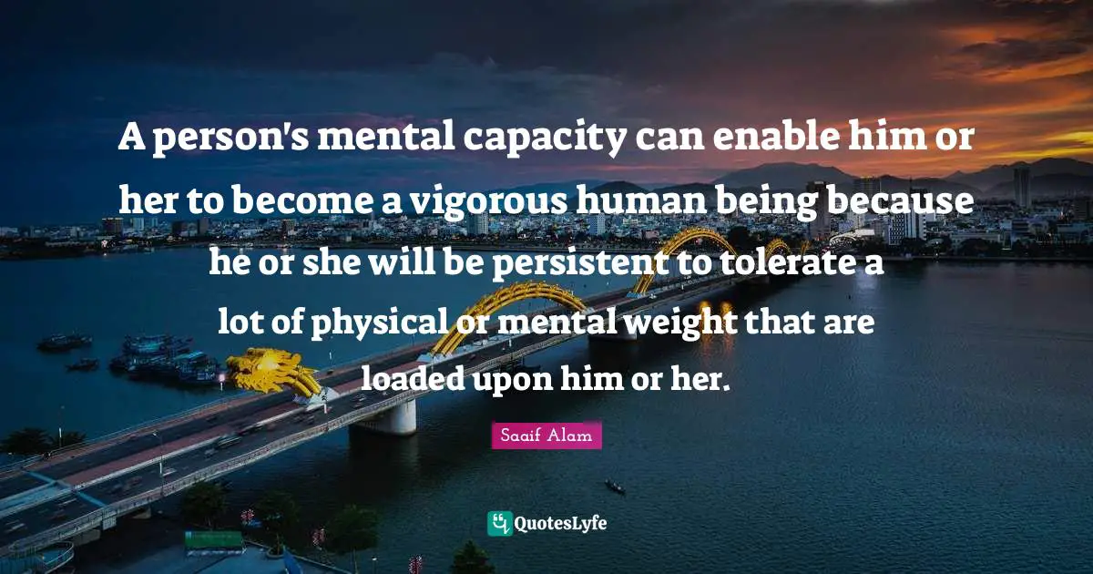 A person's mental capacity can enable him or her to become a vigorous human being because he or she will be persistent to tolerate a lot of physical or mental weight that are loaded upon him or her.