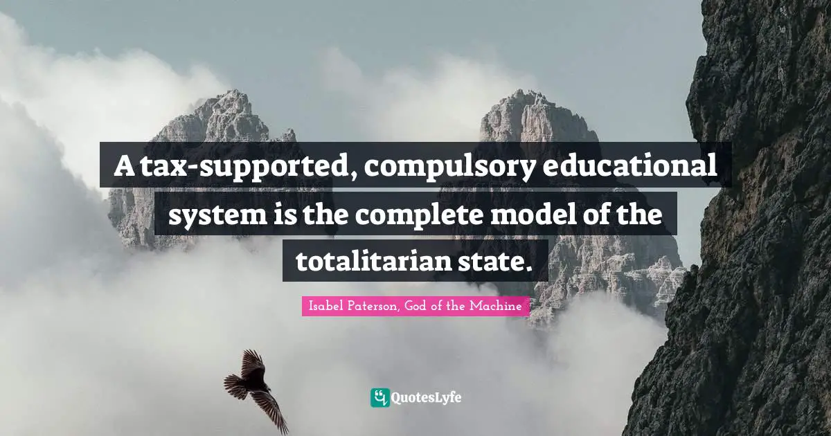 Taxes Quotes: "A tax-supported, compulsory educational system is the complete model of the totalitarian state."