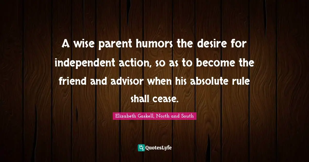 A wise parent humors the desire for independent action, so as to become the friend and advisor when his absolute rule shall cease.