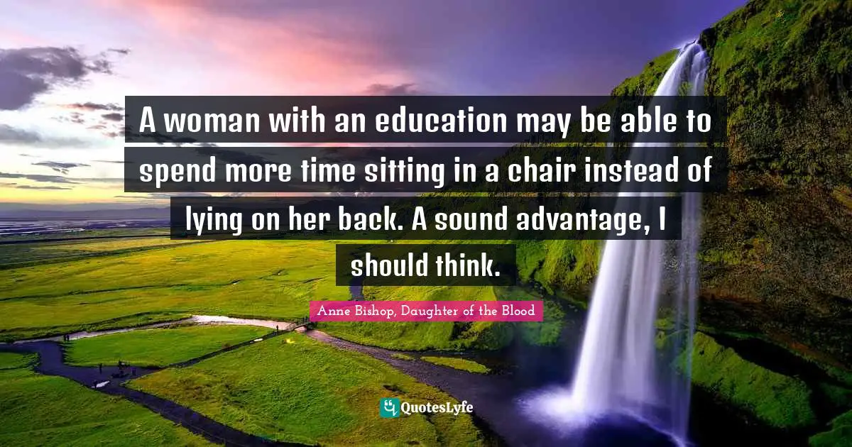 A woman with an education may be able to spend more time sitting in a chair instead of lying on her back. A sound advantage, I should think.