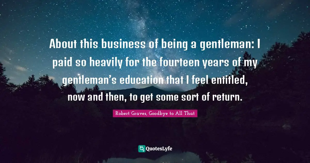 About this business of being a gentleman: I paid so heavily for the fourteen years of my gentleman’s education that I feel entitled, now and then, to get some sort of return.