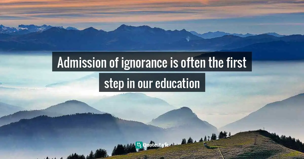 Admission of ignorance is often the first step in our education