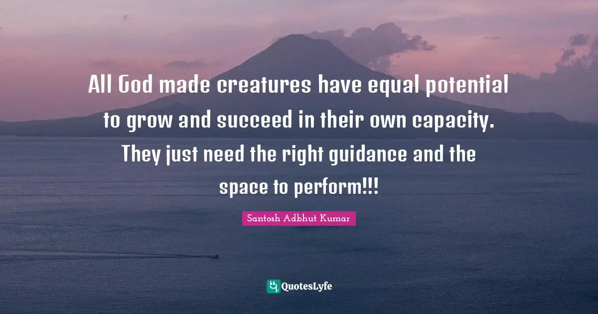 All God made creatures have equal potential to grow and succeed in their own capacity. They just need the right guidance and the space to perform!!!