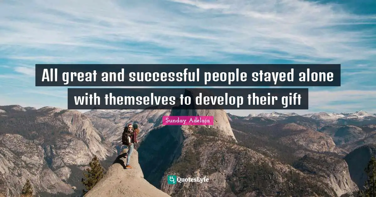 All great and successful people stayed alone with themselves to develop their gift