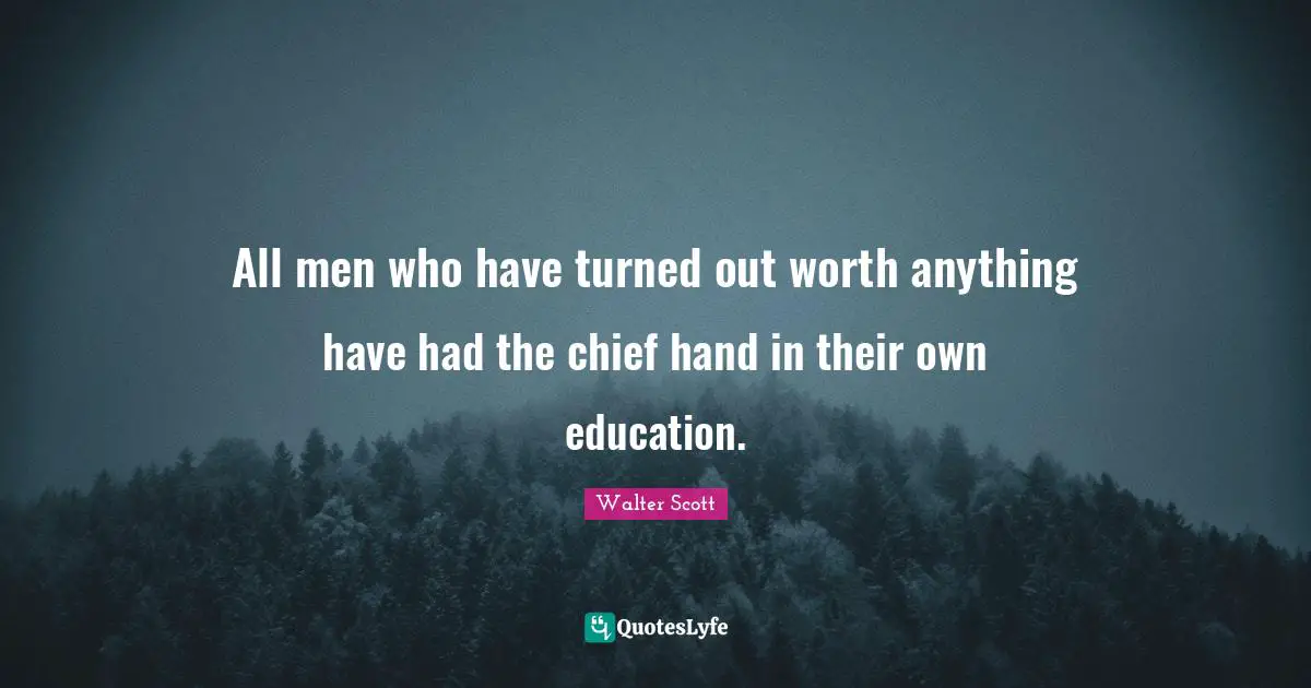 All men who have turned out worth anything have had the chief hand in their own education.