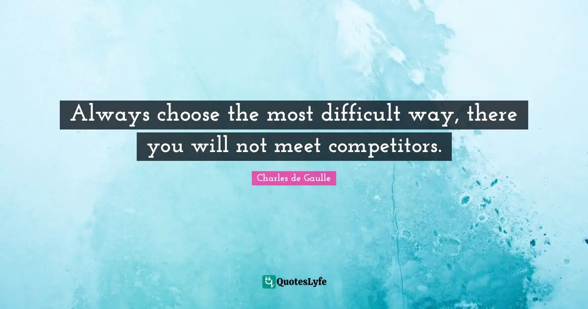 Always choose the most difficult way, there you will not meet competitors.