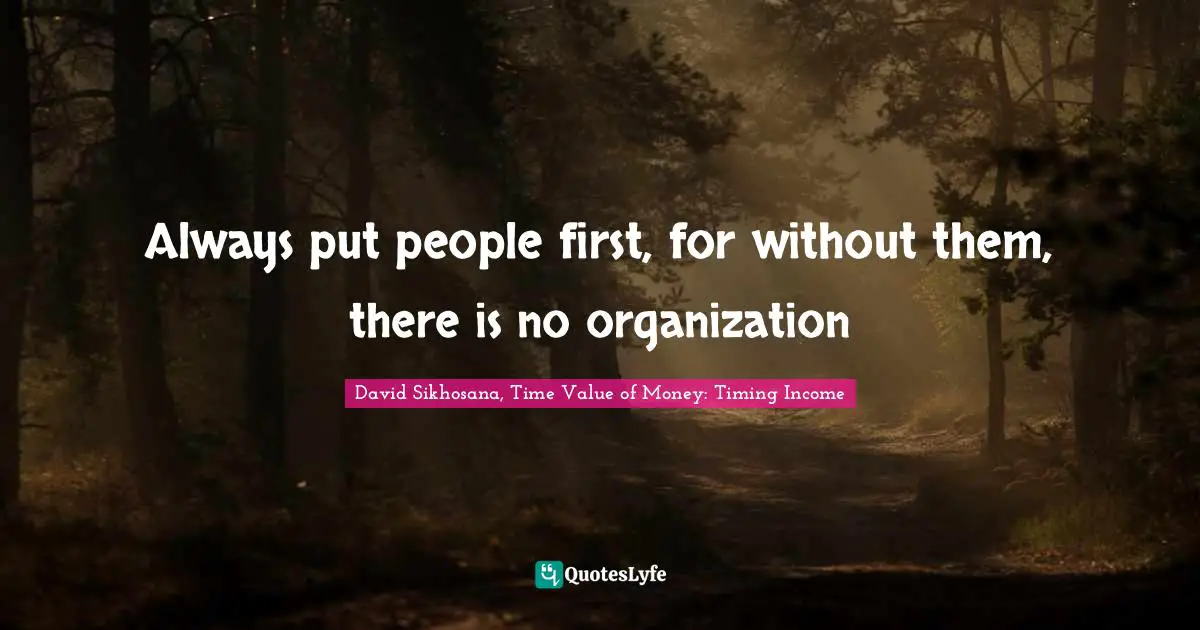 Always put people first, for without them, there is no organization