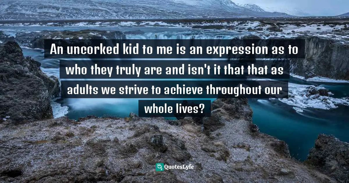 Lehla Eldridge, JUMP, FALL, FLY From Schooling To Homeschooling To Unschooling Quotes: "An uncorked kid to me is an expression as to who they truly are and isn't it that that as adults we strive to achieve throughout our whole lives?"