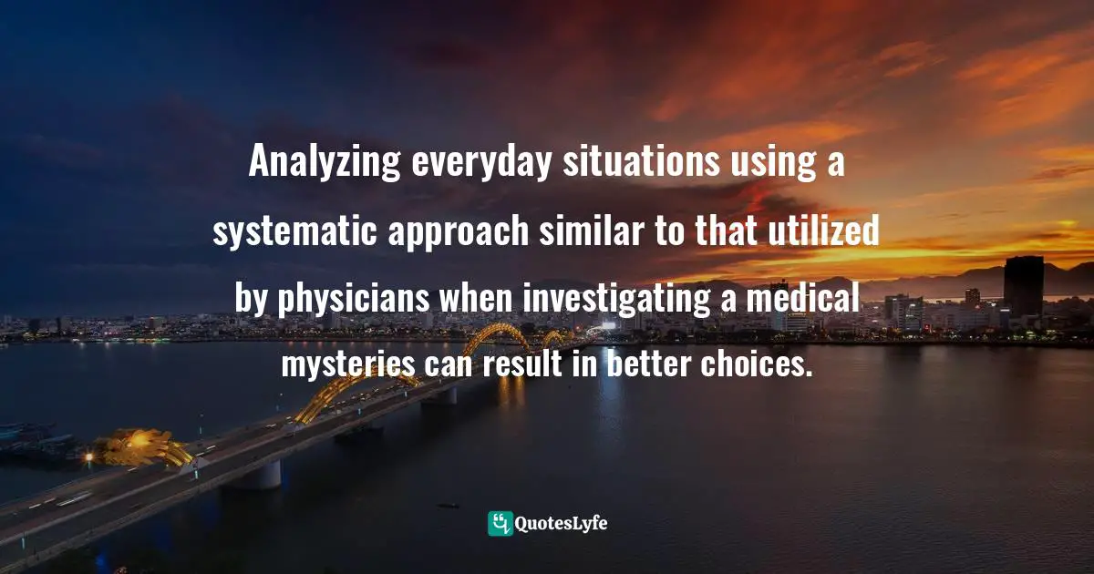 Analyzing everyday situations using a systematic approach similar to that utilized by physicians when investigating a medical mysteries can result in better choices.