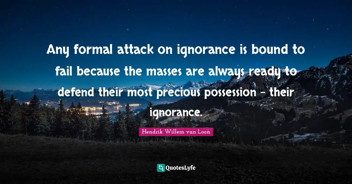 Any formal attack on ignorance is bound to fail because the masses are always ready to defend their most precious possession - their ignorance.