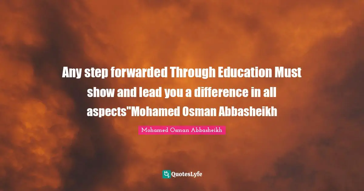 Any step forwarded Through Education Must show and lead you a difference in all aspects"Mohamed Osman Abbasheikh