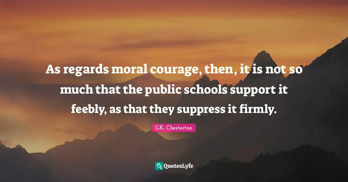As regards moral courage, then, it is not so much that the public schools support it feebly, as that they suppress it firmly.