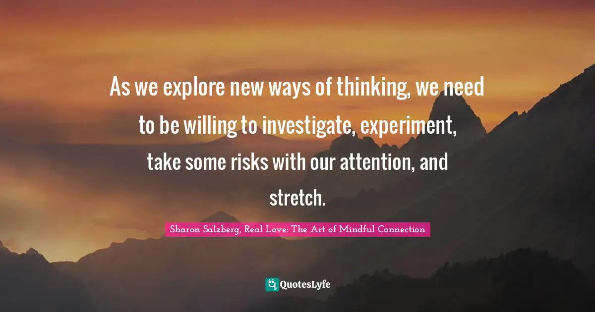 Experiment Quotes: "As we explore new ways of thinking, we need to be willing to investigate, experiment, take some risks with our attention, and stretch."