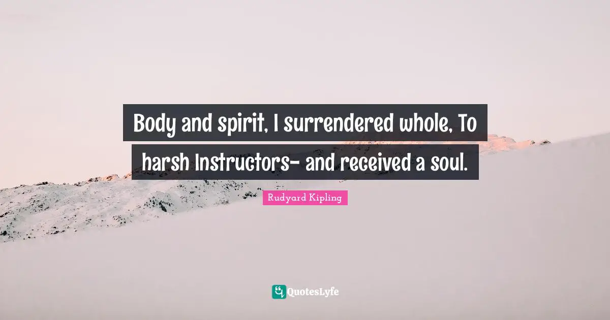 Rudyard Kipling Quotes: Body and spirit, I surrendered whole, To harsh Instructors- and received a soul.