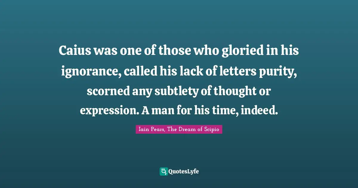 Caius was one of those who gloried in his ignorance, called his lack of letters purity, scorned any subtlety of thought or expression. A man for his time, indeed.
