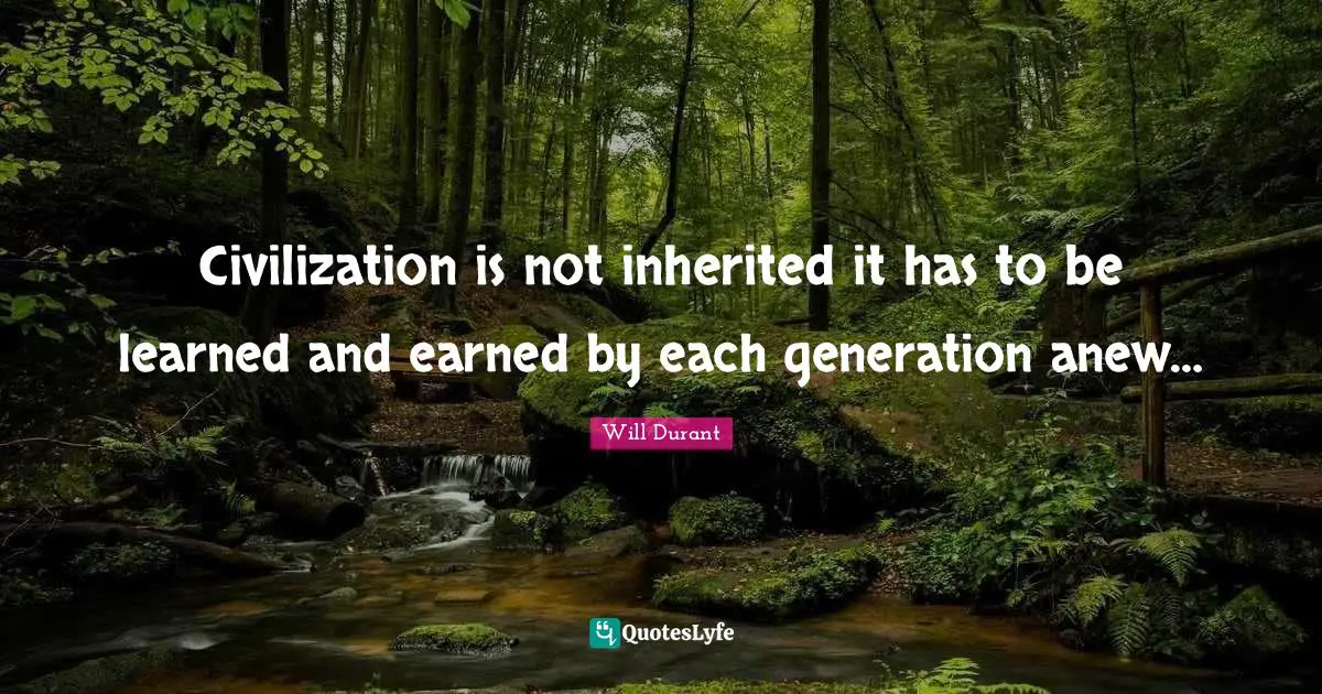 Civilization is not inherited it has to be learned and earned by each generation anew…