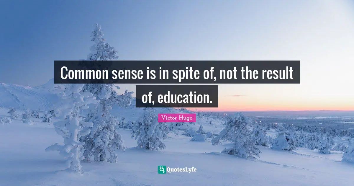 Common sense is in spite of, not the result of, education.