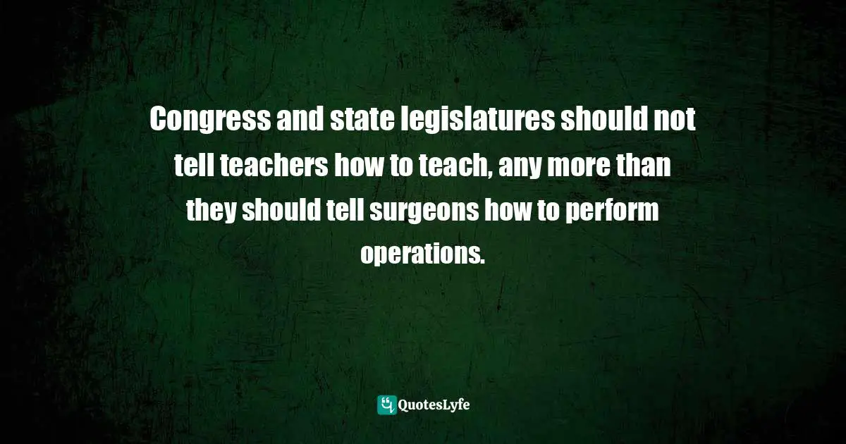 Diane Ravitch Quotes: "Congress and state legislatures should not tell teachers how to teach, any more than they should tell surgeons how to perform operations."