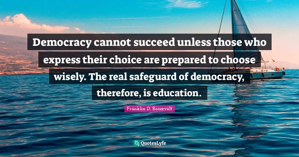 Franklin D. Roosevelt Quotes: Democracy cannot succeed unless those who express their choice are prepared to choose wisely. The real safeguard of democracy, therefore, is education.
