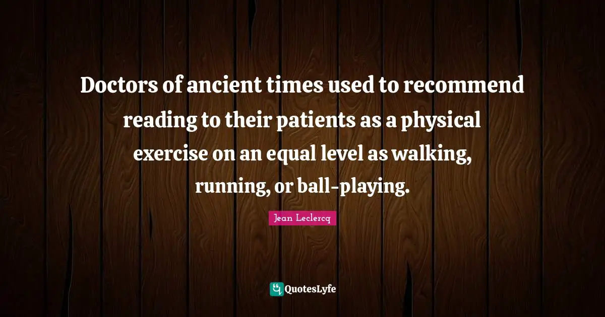 Doctors of ancient times used to recommend reading to their patients as a physical exercise on an equal level as walking, running, or ball-playing.