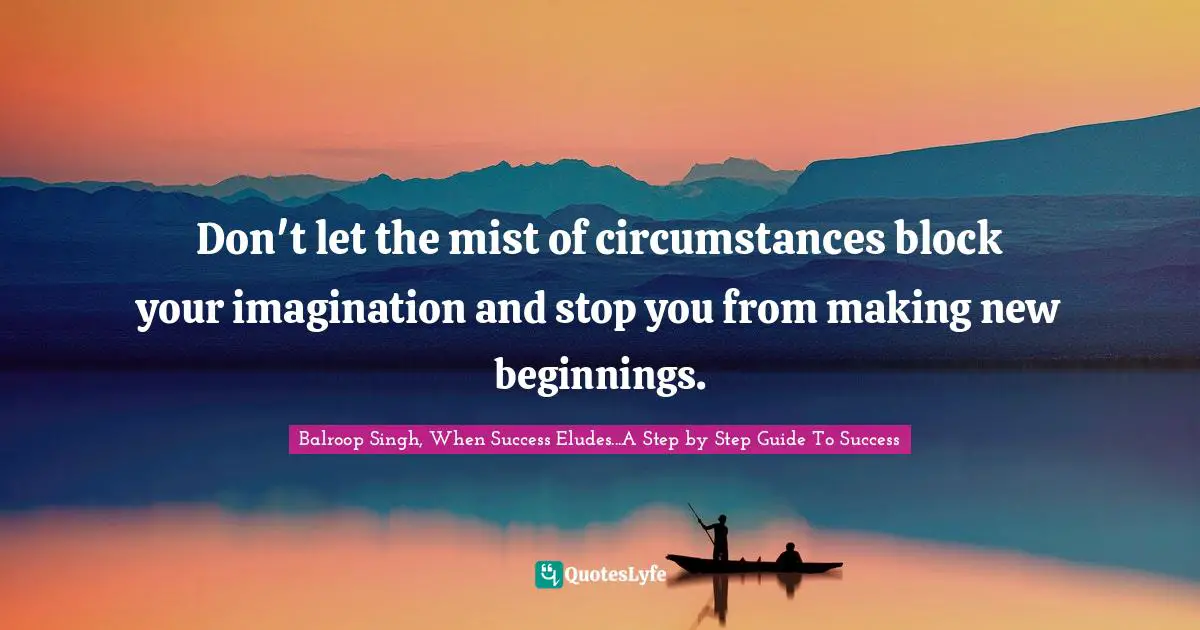 Don't let the mist of circumstances block your imagination and stop you from making new beginnings.