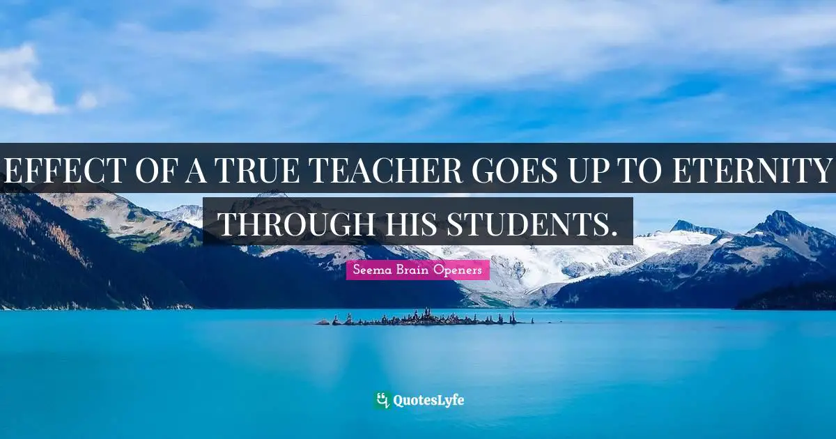 EFFECT OF A TRUE TEACHER GOES UP TO ETERNITY THROUGH HIS STUDENTS.