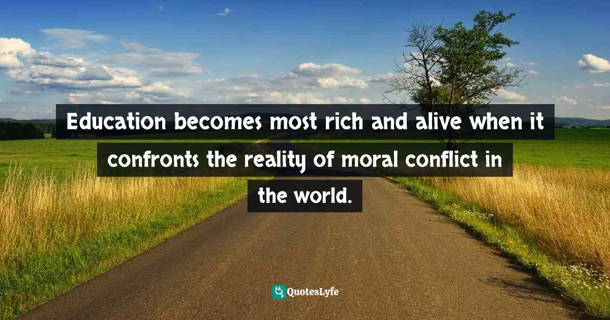 Education becomes most rich and alive when it confronts the reality of moral conflict in the world.