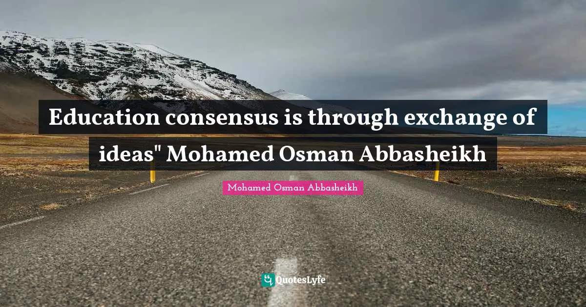 Education consensus is through exchange of ideas" Mohamed Osman Abbasheikh