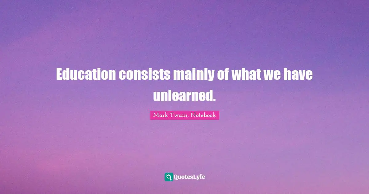 Mark Twain, Notebook Quotes: "Education consists mainly of what we have unlearned."
